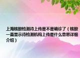 上海核酸检测待上传是不是确诊了（核酸一直显示待检测机构上传是什么意思详细介绍）