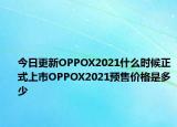 今日更新OPPOX2021什么时候正式上市OPPOX2021预售价格是多少