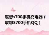 联想s700手机充电器（联想S700手机QQ）