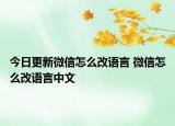 今日更新微信怎么改语言 微信怎么改语言中文