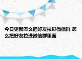 今日更新怎么把好友拉进微信群 怎么把好友拉进微信群里面