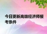 今日更新高级经济师报考条件
