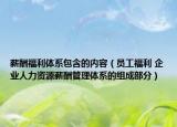 薪酬福利体系包含的内容（员工福利 企业人力资源薪酬管理体系的组成部分）