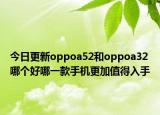 今日更新oppoa52和oppoa32哪个好哪一款手机更加值得入手