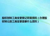 股权划转工商变更登记所需资料（办理股权转让的工商变更需要什么资料）