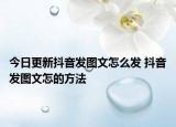 今日更新抖音发图文怎么发 抖音发图文怎的方法