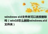 windows old文件夹可以直接删除吗（win10怎么删除windows.old文件夹）