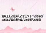 我早上七点起床七点半上学十二点吃午饭三点放学四点做作业六点吃饭九点睡觉