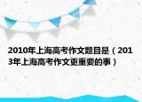 2010年上海高考作文题目是（2013年上海高考作文更重要的事）