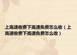 上高速收费下高速免费怎么收（上高速收费下高速免费怎么收）