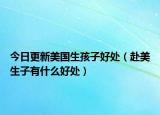今日更新美国生孩子好处（赴美生子有什么好处）