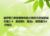 被伊斯兰教基督教和犹太教称为圣城的城市是[] A  .麦地那b  .麦加c  .耶路撒冷d  .巴格达