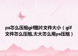 ps怎么压缩gif图片文件大小（gif文件怎么压缩,太大怎么用ps压缩）