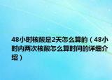48小时核酸是2天怎么算的（48小时内两次核酸怎么算时间的详细介绍）