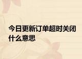 今日更新订单超时关闭什么意思