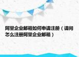阿里企业邮箱如何申请注册（请问怎么注册阿里企业邮箱）