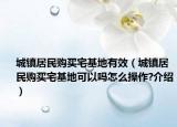 城镇居民购买宅基地有效（城镇居民购买宅基地可以吗怎么操作?介绍）