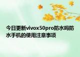 今日更新vivox50pro防水吗防水手机的使用注意事项