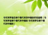 马可波罗是在哪个朝代来到中国的你说是啥（马可波罗是哪个朝代来中国的 马可波罗在哪个朝代到中国的）