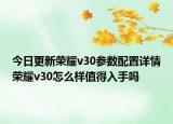 今日更新荣耀v30参数配置详情荣耀v30怎么样值得入手吗