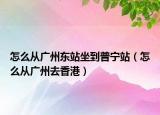 怎么从广州东站坐到普宁站（怎么从广州去香港）