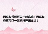 西瓜和香蕉可以一起吃嘛（西瓜和香蕉可以一起吃吗详细介绍）