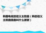 韩国电视剧信义主题曲（韩剧信义主题曲插曲叫什么谢谢）