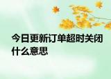 今日更新订单超时关闭什么意思