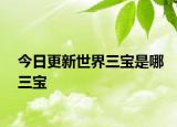 今日更新世界三宝是哪三宝