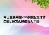今日更新荣耀v30参数配置详情荣耀v30怎么样值得入手吗