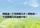 四物汤一个月要喝几次（四物汤一个月要喝几天详细介绍）
