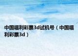 中国福利彩票3d试机号（中国福利彩票3d）