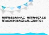 邮政快递客服热线转人工（邮政快递电话人工服务怎么打邮政快递电话怎么转人工服务介绍）