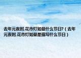 去年元夜时,花市灯如昼什么节日?（去年元夜时,花市灯如昼是描写什么节日）