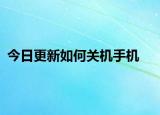 今日更新如何关机手机