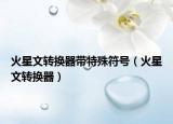 火星文转换器带特殊符号（火星文转换器）