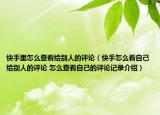 快手里怎么查看给别人的评论（快手怎么看自己给别人的评论 怎么查看自己的评论记录介绍）