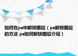 如何在ps中解锁图层（ps解锁图层的方法 ps如何解锁图层介绍）