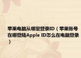 苹果电脑从哪里登录ID（苹果账号在哪登陆Apple ID怎么在电脑登录）