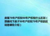 房屋70年产权和50年产权有什么区别（想要问下房子50年产权和70年产权的区别是哪些介绍）