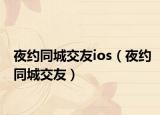 夜约同城交友ios（夜约同城交友）