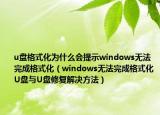 u盘格式化为什么会提示windows无法完成格式化（windows无法完成格式化U盘与U盘修复解决方法）