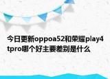 今日更新oppoa52和荣耀play4tpro哪个好主要差别是什么