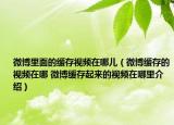 微博里面的缓存视频在哪儿（微博缓存的视频在哪 微博缓存起来的视频在哪里介绍）