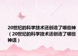 20世纪的科学技术还创造了哪些神（20世纪的科学技术还创造了哪些神话）