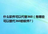 什么软件可以代替360（有哪些可以替代360的软件?）