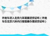 外地车进入北京六环需要进京证吗（外地车在北京六环内行驶需要办理进京证吗）