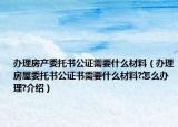 办理房产委托书公证需要什么材料（办理房屋委托书公证书需要什么材料?怎么办理?介绍）