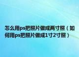 怎么用ps把照片做成两寸照（如何用ps把照片做成1寸2寸照）