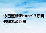 今日更新iPhone13呼叫失败怎么回事